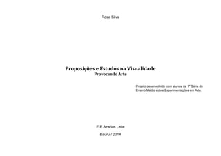 Rose Silva
Proposições e Estudos na Visualidade
Provocando Arte
E.E.Azarias Leite
Bauru / 2014
Projeto desenvolvido com alunos da 1ª Série do
Ensino Médio sobre Experimentações em Arte.
 