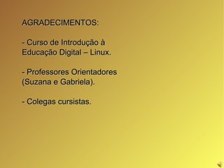 AGRADECIMENTOS: - Curso de Introdução à Educação Digital – Linux. - Professores Orientadores (Suzana e Gabriela). - Colegas cursistas. 