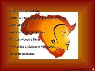 RECURSOS DE APOIO - História e Cultura Africana e Afro Brasileira. - Arte Africana. - Artistas Plásticos da Bahia. - Textos, vídeos e filmes. - Visitações a Museus e Fundações. - Sites de pesquisa. Google imagens 