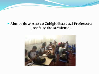  Alunos do 2º Ano do Colégio Estadual Professora 
Josefa Barbosa Valente. 
 