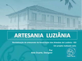 ARTESANIA LUZIÂNIA
Revitalização do artesanato da Associação dos Artesãos de Luziânia - GO
                                             Um projeto realizado pela:

                                      Por
                    Alda Duarte, Designer
 