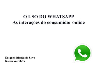 O USO DO WHATSAPP
As interações do consumidor online
Ediqueli Bianca da Silva
Karen Waechter
 