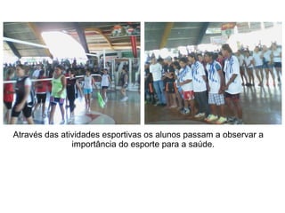Através das atividades esportivas os alunos passam a observar a
               importância do esporte para a saúde.
 
