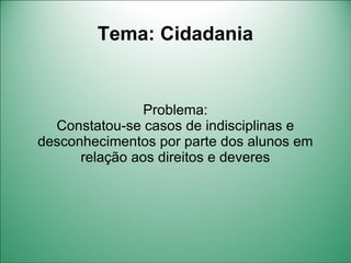 Tema: Cidadania


                Problema:
  Constatou-se casos de indisciplinas e
desconhecimentos por parte dos alunos em
      relação aos direitos e deveres
 