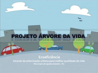 Ecoeficiência
Através da arborização urbana para melhor qualidade de vida.
Município de Iguaba Grande – RJ.
 