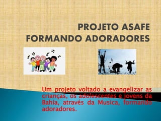 Um projeto voltado a evangelizar as
crianças, os adolescentes e jovens da
Bahia, através da Musica, formando
adoradores.
 