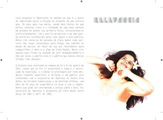 Essa proposta é importante na medida em que é o ponto
de imbricação entre a difusão do trabalho de uma artista
que, 30 anos após sua morte, vende mais discos do que
muitos cantores vivos e a formação de uma nova cantora
em projeto de gravar seu primeiro disco. Estruturando-se
profissionalmente, com o auxílio de músicos e de uma equi-
pe artística reconhecida pelos seus pares e pelo público,
Maira Lins serve-se do passado de Clara Nunes como par-
ceiro das novas tecnologias para traçar seu caminho no
mundo da música. Ao fazer de sua voz instrumento para
compartilhar a obra e a alma de Clara Nunes, Maira Lins
aposta suas fichas na vontade de unir formação-memória e
não por acaso o público alvo é o público que nasceu nessas
últimas três décadas.
O Projeto será realizada na semana de 12 a 31 de agosto de
2013, sendo que no dia 12 acontecerá o show e o vernis-
sage da exposição, e a mesma se prolongará por todo mês.
Nesse trabalho específico e dirigido a um público alvo
contaremos com a assessoria de imprensa do Teatro Vila
Velha, da Allcance Comunicação e de Deolinda Vilhena, com
mais de 35 anos de experiência na área e com o comple-
mento que pode ser considerado a cereja sobre o bolo: foi
assessora de imprensa e produtora de Clara Nunes entre
março de 1981 e abril de 1983.
relevancia
 