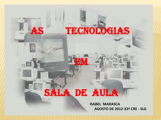 AS      TECNOLOGIAS


         EM


     SALA DE AULA
              ISABEL MARASCA
                 AGOSTO DE 2012-32ª CRE - SLG
 