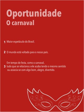 Oportunidade
O carnaval
Maior espetáculo do Brasil.
O mundo está voltado para o nosso país.
Em tempo de festa, como o carnaval,
tudo que se relaciona a ele acaba tendo o mesmo sentido
ou associa-se com algo bom, alegre, divertido.
1
2
3
 