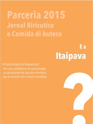 Parceria 2015
Jornal Biricutico
e Comida di buteco
E a
Itaipava

• A participação da Itaipava será
em uma plataforma de comunicação,
se apropriando do assunto e território
que se encaixa com a marca e produto.

 