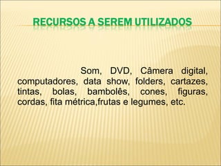 Som, DVD, Câmera digital, computadores, data show, folders, cartazes, tintas, bolas, bambolês, cones, figuras, cordas, fita métrica,frutas e legumes, etc. 