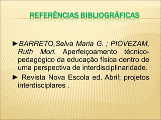 ► BARRETO,Selva Maria G. ; PIOVEZAM, Ruth Mori.  Aperfeiçoamento técnico-pedagógico da educação física dentro de uma perspectiva de interdisciplinaridade. ►  Revista Nova Escola ed. Abril; projetos interdisciplares  .  