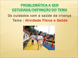Os cuidados com a saúde da criança Tema :  Atividade Física e Saúde 