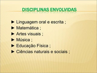 ►  Linguagem oral e escrita ; ►  Matemática ; ►  Artes visuais ; ►  Música ; ►  Educação Física ; ►  Ciências naturais e sociais ; 