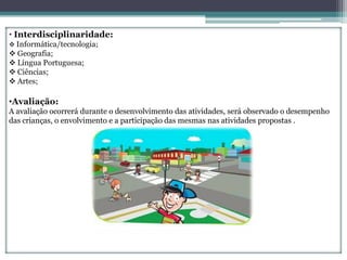 • Interdisciplinaridade:
 Informática/tecnologia;
 Geografia;
 Língua Portuguesa;
 Ciências;
 Artes;

•Avaliação:
A avaliação ocorrerá durante o desenvolvimento das atividades, será observado o desempenho
das crianças, o envolvimento e a participação das mesmas nas atividades propostas .
 