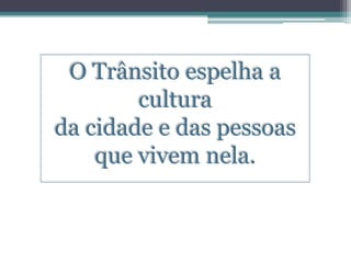 O Trânsito espelha a
        cultura
da cidade e das pessoas
    que vivem nela.
 