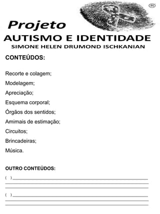 CONTEÚDOS:
Recorte e colagem;
Modelagem;
Apreciação;
Esquema corporal;
Órgãos dos sentidos;
Amimais de estimação;
Circuitos;
Brincadeiras;
Música.
OUTRO CONTEÚDOS:
( ) _____________________________________________________________________
_________________________________________________________________________
_________________________________________________________________________
( ) _____________________________________________________________________
_________________________________________________________________________
_________________________________________________________________________
Simone Helen Drumond Ischkanian
 