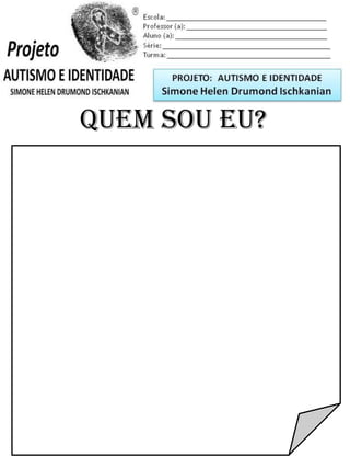 Escola: _________________________________________
Professor (a): ____________________________________
Aluno (a): _______________________________________
Série: ____________________ Turma: _______________
QUEM SOU EU?
PROJETO: CONSTRUINDO A IDENTIDADE
Simone Helen Drumond Ischkanian
 
