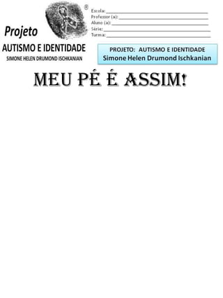 Escola: _________________________________________
Professor (a): ____________________________________
Aluno (a): _______________________________________
Série: ____________________ Turma: _______________
MEU PÉ É ASSIM!
PROJETO: CONSTRUINDO A IDENTIDADE
Simone Helen Drumond Ischkanian
 