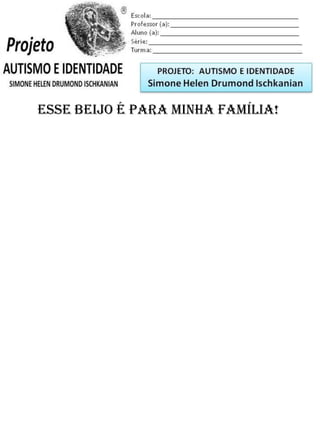Escola: _________________________________________
Professor (a): ____________________________________
Aluno (a): _______________________________________
Série: ____________________ Turma: _______________
Esse beijo é para minha família!
PROJETO: CONSTRUINDO A IDENTIDADE
Simone Helen Drumond Ischkanian
 