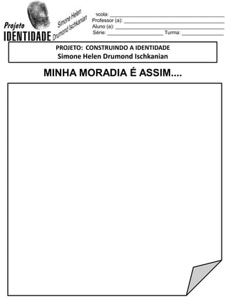 Escola: _________________________________________
Professor (a): ____________________________________
Aluno (a): _______________________________________
Série: ____________________ Turma: _______________
MINHA MORADIA É ASSIM....
PROJETO: CONSTRUINDO A IDENTIDADE
Simone Helen Drumond Ischkanian
 