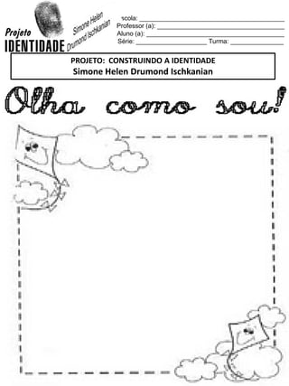 Escola: _________________________________________
Professor (a): ____________________________________
Aluno (a): _______________________________________
Série: ____________________ Turma: _______________
PROJETO: CONSTRUINDO A IDENTIDADE
Simone Helen Drumond Ischkanian
 