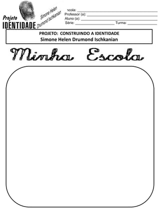 Escola: _________________________________________
Professor (a): ____________________________________
Aluno (a): _______________________________________
Série: ____________________ Turma: _______________
PROJETO: CONSTRUINDO A IDENTIDADE
Simone Helen Drumond Ischkanian
 