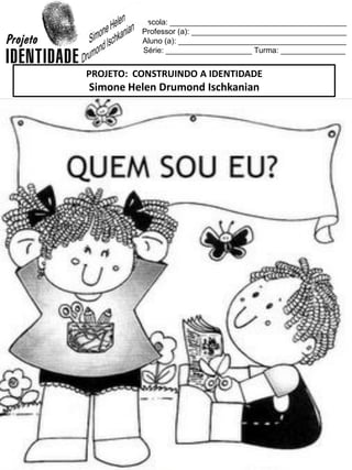 Escola: _________________________________________
Professor (a): ____________________________________
Aluno (a): _______________________________________
Série: ____________________ Turma: _______________
PROJETO: CONSTRUINDO A IDENTIDADE
Simone Helen Drumond Ischkanian
 