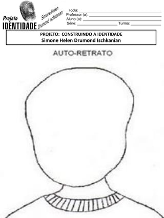 Escola: _________________________________________
Professor (a): ____________________________________
Aluno (a): _______________________________________
Série: ____________________ Turma: _______________
PROJETO: CONSTRUINDO A IDENTIDADE
Simone Helen Drumond Ischkanian
 