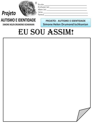 Escola: _________________________________________
Professor (a): ____________________________________
Aluno (a): _______________________________________
Série: ____________________ Turma: _______________
EU SOU ASSIM!
PROJETO: CONSTRUINDO A IDENTIDADE
Simone Helen Drumond Ischkanian
 