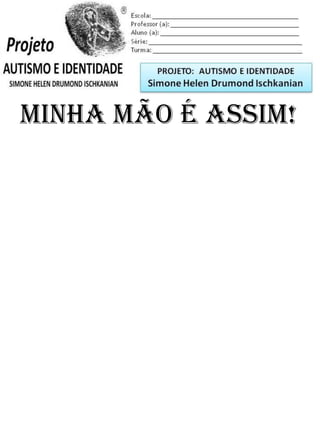 Escola: _________________________________________
Professor (a): ____________________________________
Aluno (a): _______________________________________
Série: ____________________ Turma: _______________
MINHA MÃO É ASSIM!
PROJETO: CONSTRUINDO A IDENTIDADE
Simone Helen Drumond Ischkanian
 