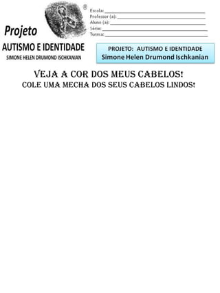 Escola: _________________________________________
Professor (a): ____________________________________
Aluno (a): _______________________________________
Série: ____________________ Turma: _______________
VEJA A COR DOS MEUS cabelos!
Cole uma mecha dos seus cabelos lindos!
PROJETO: CONSTRUINDO A IDENTIDADE
Simone Helen Drumond Ischkanian
 