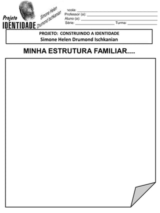 Escola: _________________________________________
Professor (a): ____________________________________
Aluno (a): _______________________________________
Série: ____________________ Turma: _______________
MINHA ESTRUTURA FAMILIAR....
PROJETO: CONSTRUINDO A IDENTIDADE
Simone Helen Drumond Ischkanian
 
