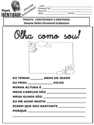 Escola: _________________________________________
Professor (a): ____________________________________
Aluno (a): _______________________________________
Série: ____________________ Turma: _______________
PROJETO: CONSTRUINDO A IDENTIDADE
Simone Helen Drumond Ischkanian
 