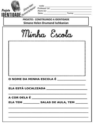 Escola: _________________________________________
Professor (a): ____________________________________
Aluno (a): _______________________________________
Série: ____________________ Turma: _______________
PROJETO: CONSTRUINDO A IDENTIDADE
Simone Helen Drumond Ischkanian
 