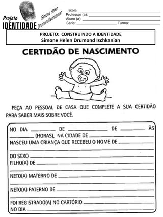 Escola: _________________________________________
Professor (a): ____________________________________
Aluno (a): _______________________________________
Série: ____________________ Turma: _______________
PROJETO: CONSTRUINDO A IDENTIDADE
Simone Helen Drumond Ischkanian
 