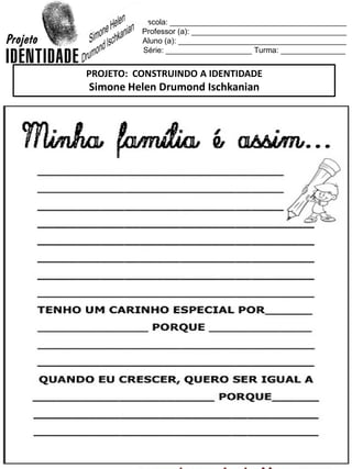 Escola: _________________________________________
Professor (a): ____________________________________
Aluno (a): _______________________________________
Série: ____________________ Turma: _______________
PROJETO: CONSTRUINDO A IDENTIDADE
Simone Helen Drumond Ischkanian
 
