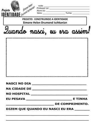 Escola: _________________________________________
Professor (a): ____________________________________
Aluno (a): _______________________________________
Série: ____________________ Turma: _______________
PROJETO: CONSTRUINDO A IDENTIDADE
Simone Helen Drumond Ischkanian
 