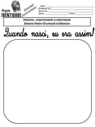 Escola: _________________________________________
Professor (a): ____________________________________
Aluno (a): _______________________________________
Série: ____________________ Turma: _______________
PROJETO: CONSTRUINDO A IDENTIDADE
Simone Helen Drumond Ischkanian
 
