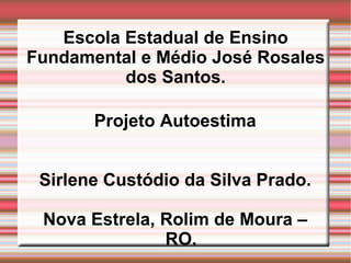 Escola Estadual de Ensino Fundamental e Médio José Rosales dos Santos. Projeto Autoestima Sirlene Custódio da Silva Prado. Nova Estrela, Rolim de Moura – RO. 