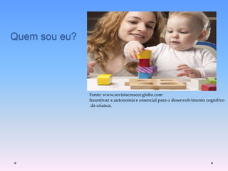 Quem sou eu?
Fonte: www.revistacrescer.globo.com
Incentivar a autonomia e essencial para o desenvolvimento cognitivo
da crianca.
 