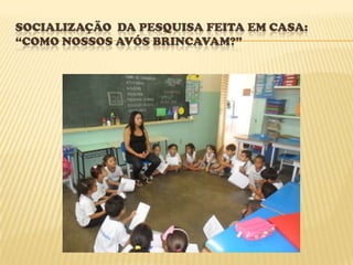 SOCIALIZAÇÃO DA PESQUISA FEITA EM CASA:
“COMO NOSSOS AVÓS BRINCAVAM?”
 