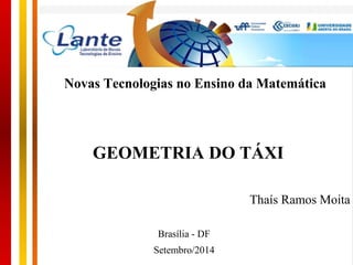 Novas Tecnologias no Ensino da Matemática 
GEOMETRIA DO TÁXI 
Thaís Ramos Moita 
Brasília - DF 
Setembro/2014 
 