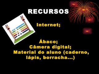RECURSOS   Internet;  Ábaco;  Câmera digital;  Material do aluno (caderno, lápis, borracha...)   