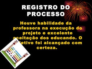 REGISTRO DO PROCESSO Houve habilidade da professora na execução do projeto e excelente aceitação dos educando. O objetivo foi alcançado com certeza.   
