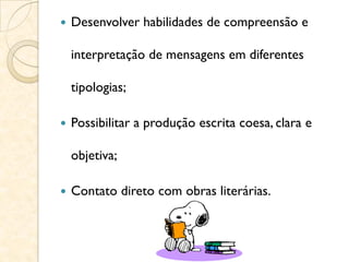  Desenvolver habilidades de compreensão e
interpretação de mensagens em diferentes
tipologias;
 Possibilitar a produção escrita coesa, clara e
objetiva;
 Contato direto com obras literárias.
 