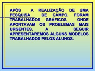APÓS  A REALIZAÇÃO DE UMA PESQUISA  DE CAMPO, FORAM TRABALHADOS GRÁFICOS  ONDE APONTAVAM OS PROBLEMAS MAIS URGENTES. A  SEGUIR APRESENTAREMOS ALGUNS MODELOS TRABALHADOS PELOS ALUNOS. 