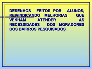 DESENHOS  FEITOS POR  ALUNOS, REIVINDICANDO MELHORIAS  QUE VENHAM ATENDER  AS NECESSIDADES  DOS MORADORES DOS BAIRROS PESQUISADOS .   