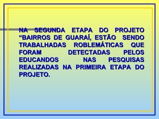 NA SEGUNDA ETAPA DO PROJETO “BAIRROS DE GUARAÍ, ESTÃO  SENDO TRABALHADAS ROBLEMÁTICAS QUE FORAM  DETECTADAS PELOS EDUCANDOS  NAS PESQUISAS REALIZADAS NA PRIMEIRA ETAPA DO PROJETO.  