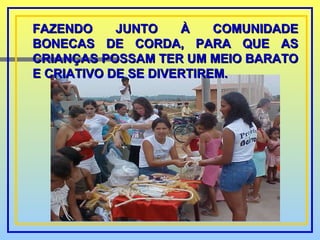 FAZENDO JUNTO À COMUNIDADE BONECAS DE CORDA, PARA QUE AS CRIANÇAS POSSAM TER UM MEIO BARATO E CRIATIVO DE SE DIVERTIREM. 